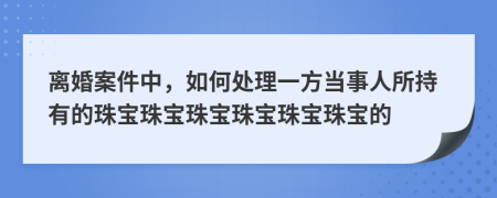 离婚案件中，如何处理一方当事人所持有的珠宝珠宝珠宝珠宝珠宝珠宝的