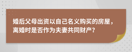 婚后父母出资以自己名义购买的房屋，离婚时是否作为夫妻共同财产？