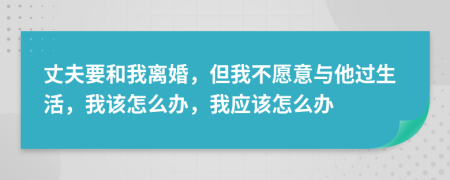 丈夫要和我离婚，但我不愿意与他过生活，我该怎么办，我应该怎么办