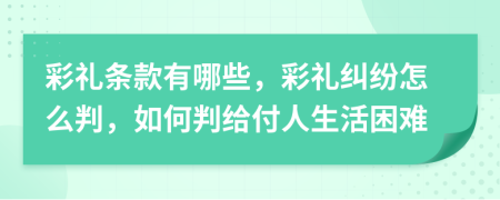 彩礼条款有哪些，彩礼纠纷怎么判，如何判给付人生活困难