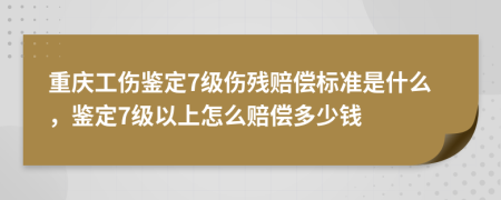 重庆工伤鉴定7级伤残赔偿标准是什么，鉴定7级以上怎么赔偿多少钱