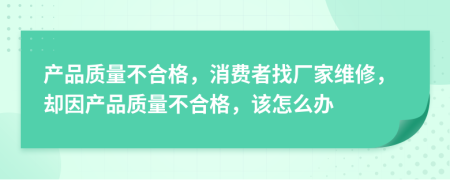 产品质量不合格，消费者找厂家维修，却因产品质量不合格，该怎么办