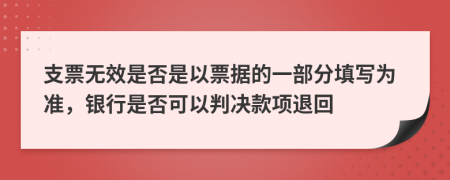 支票无效是否是以票据的一部分填写为准，银行是否可以判决款项退回