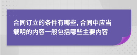 合同订立的条件有哪些, 合同中应当载明的内容一般包括哪些主要内容