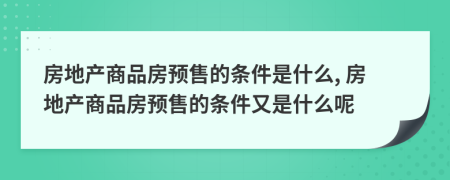 房地产商品房预售的条件是什么, 房地产商品房预售的条件又是什么呢