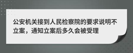 公安机关接到人民检察院的要求说明不立案，通知立案后多久会被受理