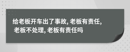 给老板开车出了事故, 老板有责任, 老板不处理, 老板有责任吗