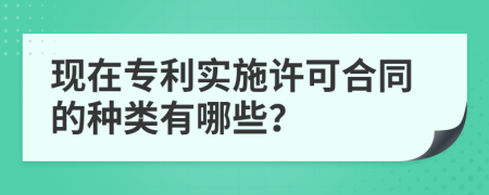 现在专利实施许可合同的种类有哪些？