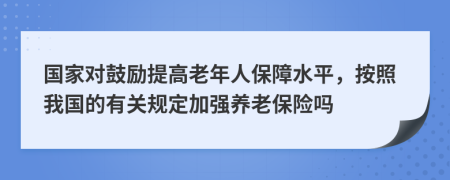 国家对鼓励提高老年人保障水平，按照我国的有关规定加强养老保险吗