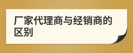 厂家代理商与经销商的区别