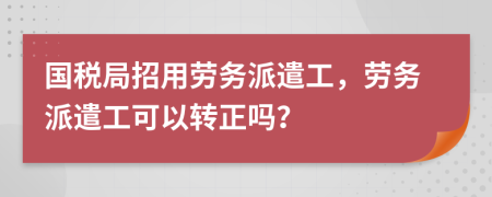 国税局招用劳务派遣工，劳务派遣工可以转正吗？