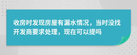 收房时发现房屋有漏水情况，当时没找开发商要求处理，现在可以提吗