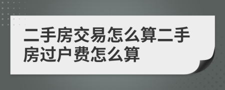 二手房交易怎么算二手房过户费怎么算