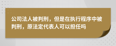 公司法人被判刑，但是在执行程序中被判刑，原法定代表人可以担任吗