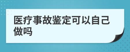 医疗事故鉴定可以自己做吗