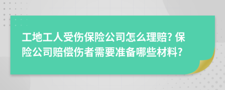 工地工人受伤保险公司怎么理赔? 保险公司赔偿伤者需要准备哪些材料?