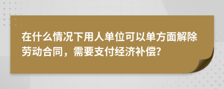 在什么情况下用人单位可以单方面解除劳动合同，需要支付经济补偿？