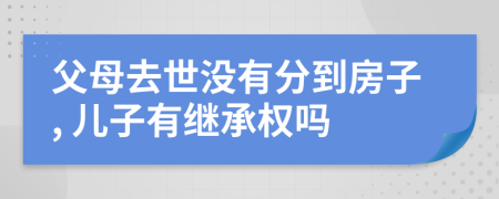 父母去世没有分到房子, 儿子有继承权吗