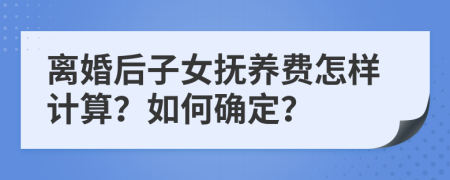 离婚后子女抚养费怎样计算？如何确定？