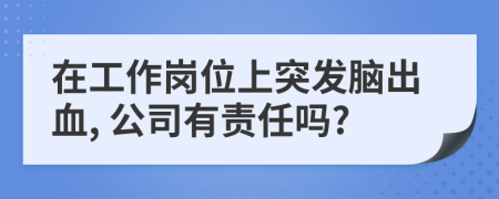 在工作岗位上突发脑出血, 公司有责任吗?