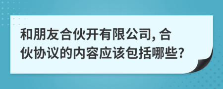 和朋友合伙开有限公司, 合伙协议的内容应该包括哪些?