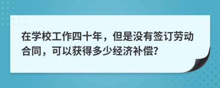 在学校工作四十年，但是没有签订劳动合同，可以获得多少经济补偿？