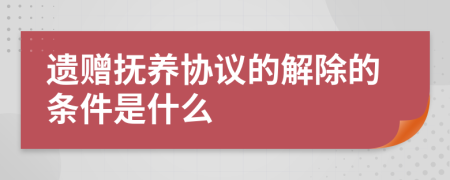 遗赠抚养协议的解除的条件是什么