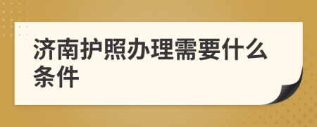 济南护照办理需要什么条件