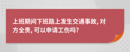 上班期间下班路上发生交通事故, 对方全责, 可以申请工伤吗?