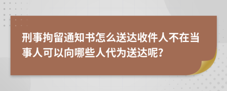 刑事拘留通知书怎么送达收件人不在当事人可以向哪些人代为送达呢？