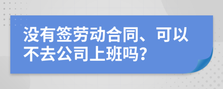 没有签劳动合同、可以不去公司上班吗？