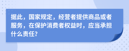 据此，国家规定，经营者提供商品或者服务，在保护消费者权益时，应当承担什么责任？