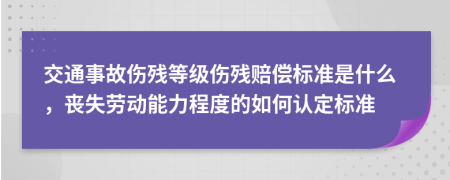 交通事故伤残等级伤残赔偿标准是什么，丧失劳动能力程度的如何认定标准