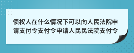 债权人在什么情况下可以向人民法院申请支付令支付令申请人民民法院支付令