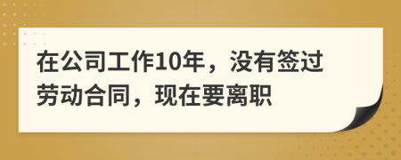 在公司工作10年，没有签过劳动合同，现在要离职