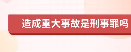 造成重大事故是刑事罪吗