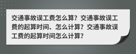 交通事故误工费怎么算？交通事故误工费的起算时间、怎么计算？交通事故误工费的起算时间怎么计算？