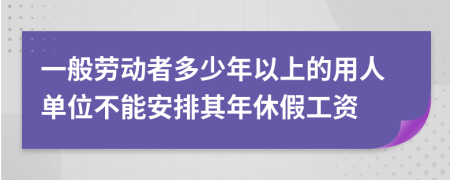 一般劳动者多少年以上的用人单位不能安排其年休假工资