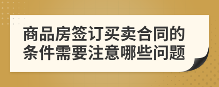 商品房签订买卖合同的条件需要注意哪些问题