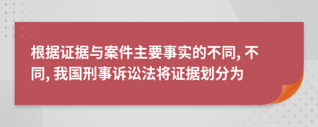 根据证据与案件主要事实的不同, 不同, 我国刑事诉讼法将证据划分为