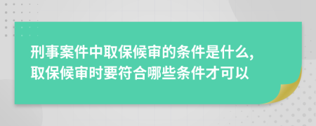 刑事案件中取保候审的条件是什么, 取保候审时要符合哪些条件才可以