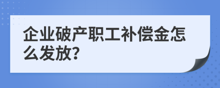 企业破产职工补偿金怎么发放？