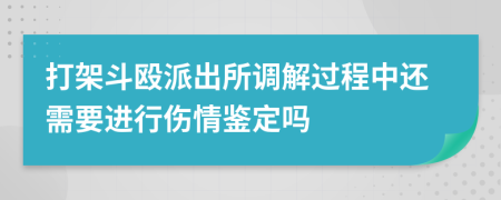 打架斗殴派出所调解过程中还需要进行伤情鉴定吗