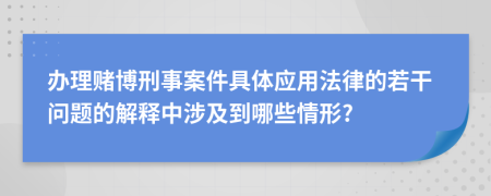 办理赌博刑事案件具体应用法律的若干问题的解释中涉及到哪些情形?