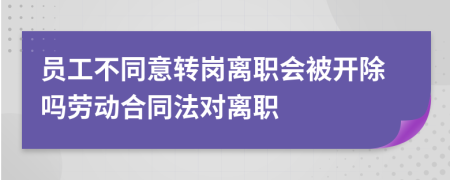 员工不同意转岗离职会被开除吗劳动合同法对离职