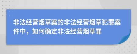 非法经营烟草案的非法经营烟草犯罪案件中，如何确定非法经营烟草罪