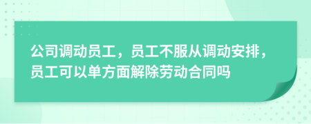 公司调动员工，员工不服从调动安排，员工可以单方面解除劳动合同吗