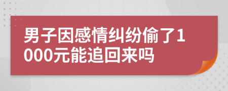 男子因感情纠纷偷了1000元能追回来吗