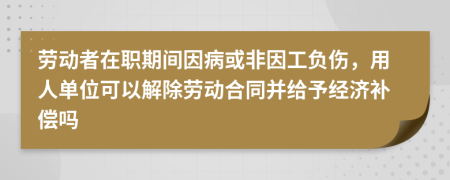 劳动者在职期间因病或非因工负伤，用人单位可以解除劳动合同并给予经济补偿吗