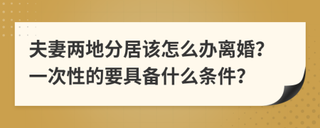 夫妻两地分居该怎么办离婚？一次性的要具备什么条件？